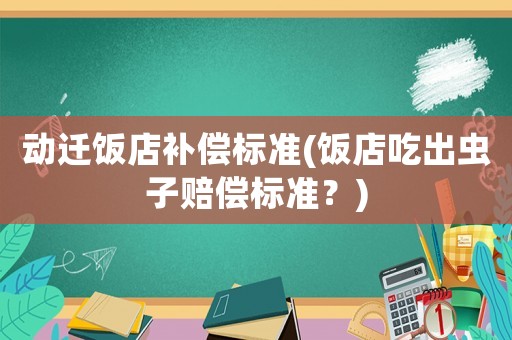 動遷飯店補(bǔ)償標(biāo)準(zhǔn)(飯店吃出蟲子賠償標(biāo)準(zhǔn)？)