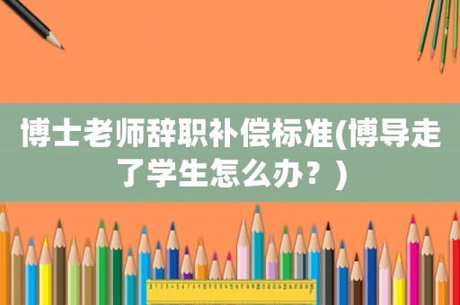 博士老師辭職補(bǔ)償標(biāo)準(zhǔn)(博導(dǎo)走了學(xué)生怎么辦？)