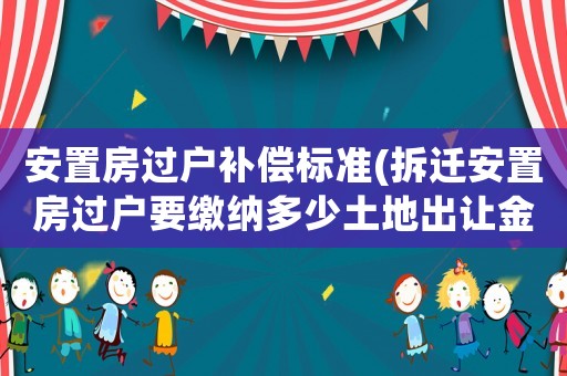 安置房過戶補(bǔ)償標(biāo)準(zhǔn)(拆遷安置房過戶要繳納多少土地出讓金)