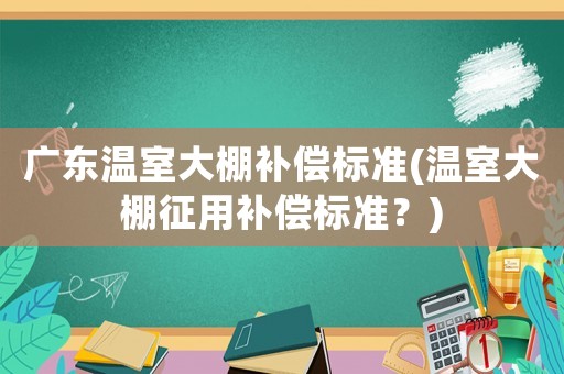 廣東溫室大棚補(bǔ)償標(biāo)準(zhǔn)(溫室大棚征用補(bǔ)償標(biāo)準(zhǔn)？)