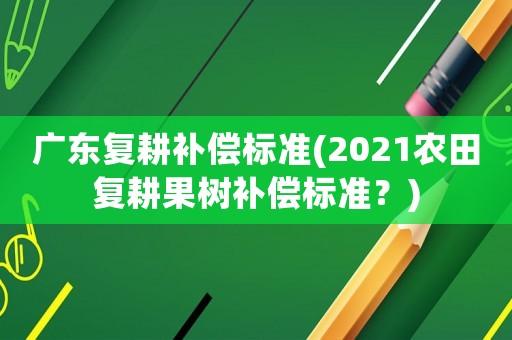廣東復(fù)耕補(bǔ)償標(biāo)準(zhǔn)(2021農(nóng)田復(fù)耕果樹補(bǔ)償標(biāo)準(zhǔn)？)