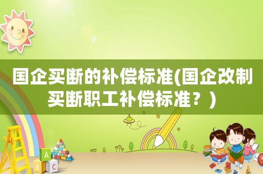 國企買斷的補償標準(國企改制買斷職工補償標準？)