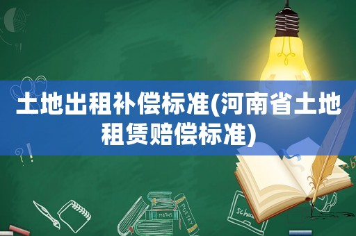 土地出租補償標準(河南省土地租賃賠償標準)