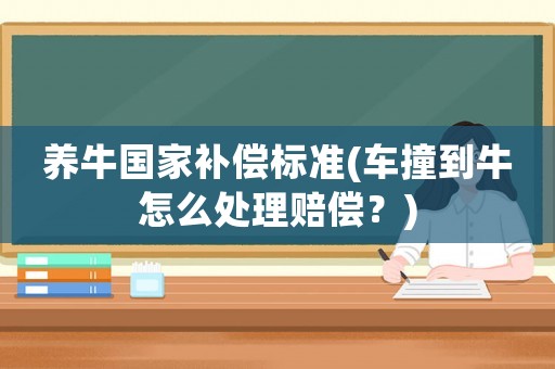養(yǎng)牛國(guó)家補(bǔ)償標(biāo)準(zhǔn)(車撞到牛怎么處理賠償？)