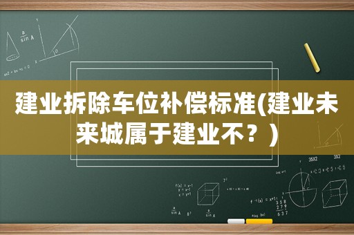 建業(yè)拆除車位補償標準(建業(yè)未來城屬于建業(yè)不？)