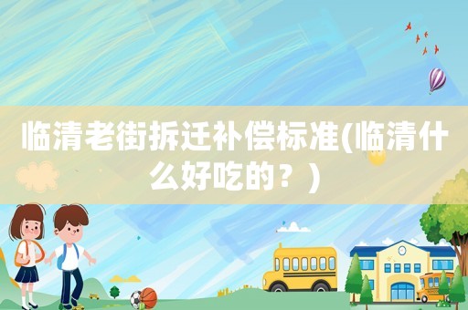 臨清老街拆遷補(bǔ)償標(biāo)準(zhǔn)(臨清什么好吃的？)