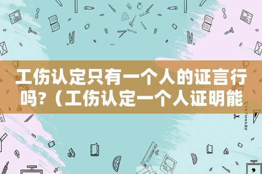 工傷認(rèn)定只有一個(gè)人的證言行嗎?（工傷認(rèn)定一個(gè)人證明能認(rèn)定成功嗎）