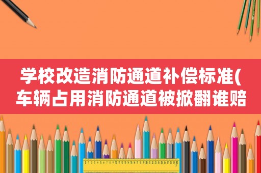 學(xué)校改造消防通道補償標(biāo)準(zhǔn)(車輛占用消防通道被掀翻誰賠償？)