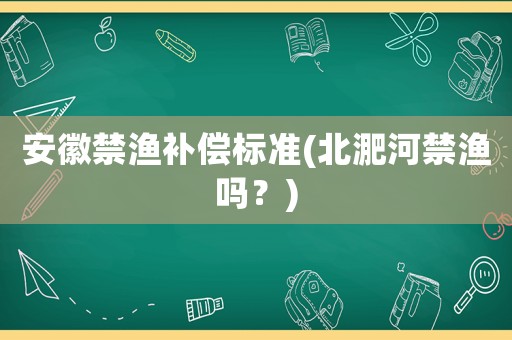 安徽禁漁補償標(biāo)準(zhǔn)(北淝河禁漁嗎？)