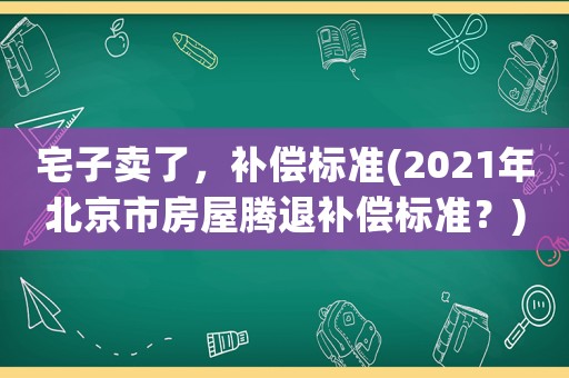宅子賣了，補(bǔ)償標(biāo)準(zhǔn)(2021年北京市房屋騰退補(bǔ)償標(biāo)準(zhǔn)？)