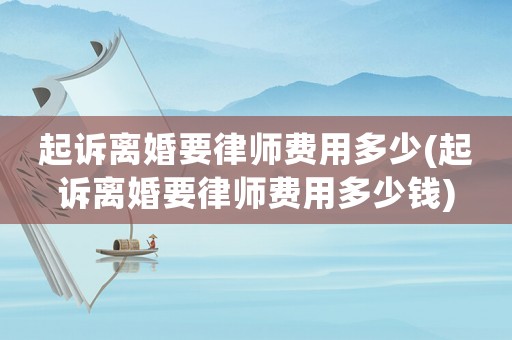 起訴離婚要律師費(fèi)用多少(起訴離婚要律師費(fèi)用多少錢)