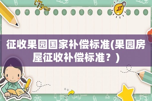 征收果園國家補償標(biāo)準(zhǔn)(果園房屋征收補償標(biāo)準(zhǔn)？)