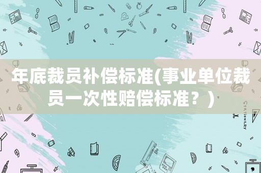 年底裁員補償標準(事業(yè)單位裁員一次性賠償標準？)