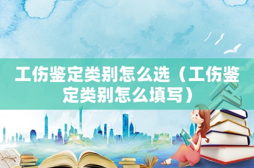工傷鑒定類別怎么選（工傷鑒定類別怎么填寫）