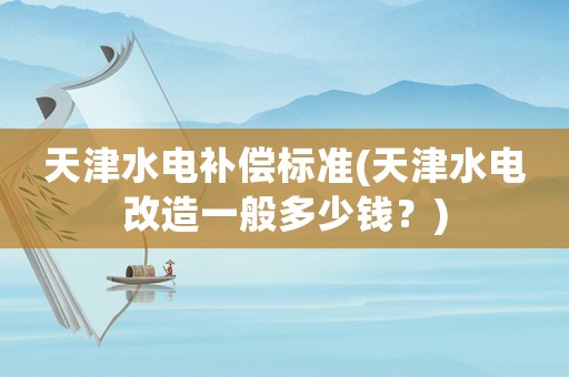 天津水電補償標(biāo)準(zhǔn)(天津水電改造一般多少錢？)