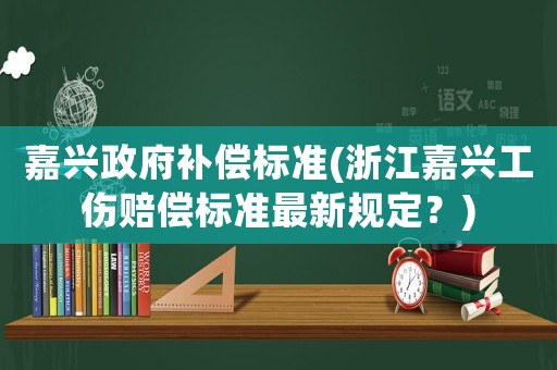 嘉興政府補償標準(浙江嘉興工傷賠償標準最新規(guī)定？)