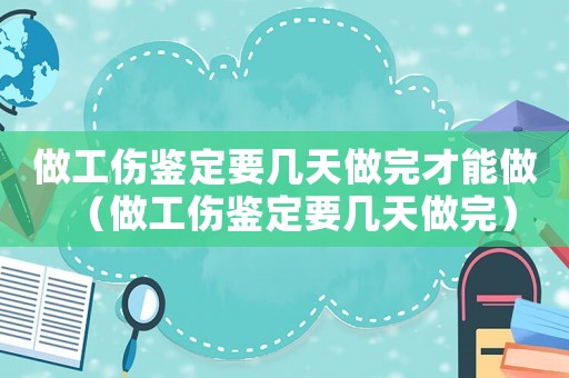 做工傷鑒定要幾天做完才能做（做工傷鑒定要幾天做完）