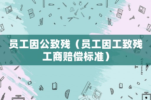 員工因公致殘（員工因工致殘工商賠償標(biāo)準(zhǔn)）