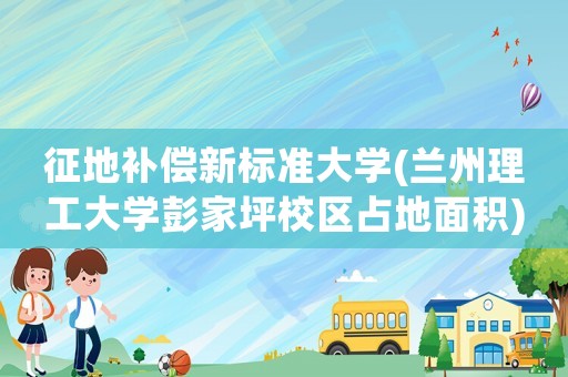征地補(bǔ)償新標(biāo)準(zhǔn)大學(xué)(蘭州理工大學(xué)彭家坪校區(qū)占地面積)