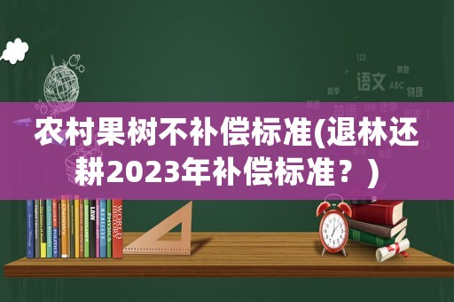 農(nóng)村果樹不補(bǔ)償標(biāo)準(zhǔn)(退林還耕2023年補(bǔ)償標(biāo)準(zhǔn)？)