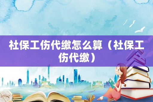 社保工傷代繳怎么算（社保工傷代繳）