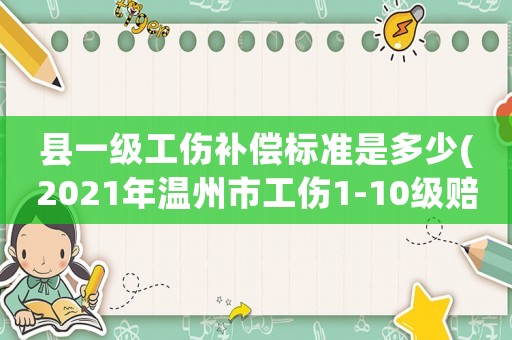 縣一級(jí)工傷補(bǔ)償標(biāo)準(zhǔn)是多少(2021年溫州市工傷1-10級(jí)賠償標(biāo)準(zhǔn)？)
