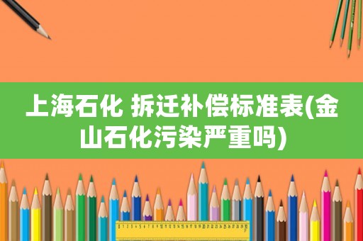 上海石化 拆遷補(bǔ)償標(biāo)準(zhǔn)表(金山石化污染嚴(yán)重嗎)