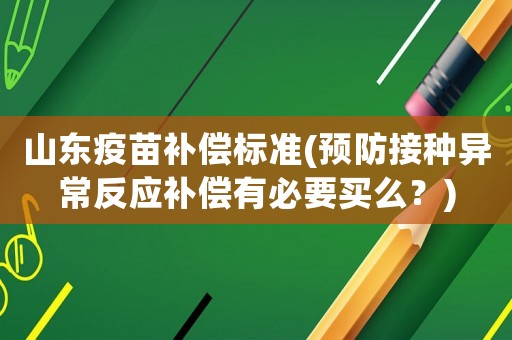 山東疫苗補償標(biāo)準(zhǔn)(預(yù)防接種異常反應(yīng)補償有必要買么？)