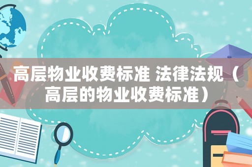 高層物業(yè)收費標(biāo)準(zhǔn) 法律法規(guī)（高層的物業(yè)收費標(biāo)準(zhǔn)）
