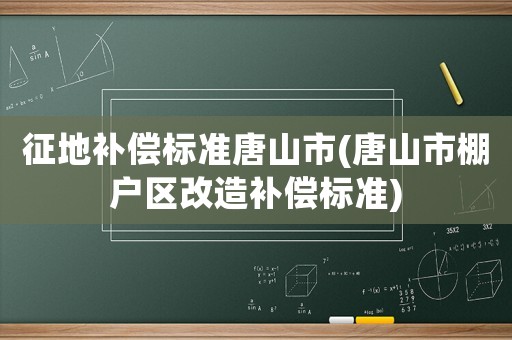征地補(bǔ)償標(biāo)準(zhǔn)唐山市(唐山市棚戶區(qū)改造補(bǔ)償標(biāo)準(zhǔn))