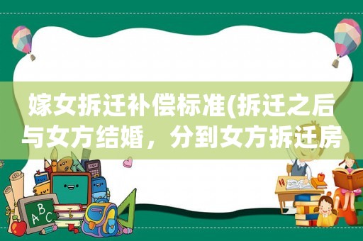 嫁女拆遷補(bǔ)償標(biāo)準(zhǔn)(拆遷之后與女方結(jié)婚，分到女方拆遷房，離婚可以分到拆遷房嗎？)