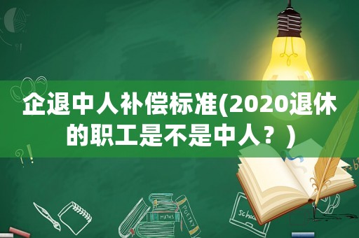 企退中人補(bǔ)償標(biāo)準(zhǔn)(2020退休的職工是不是中人？)