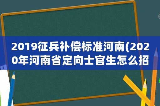2019征兵補(bǔ)償標(biāo)準(zhǔn)河南(2020年河南省定向士官生怎么招錄？)