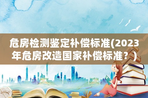 危房檢測(cè)鑒定補(bǔ)償標(biāo)準(zhǔn)(2023年危房改造國家補(bǔ)償標(biāo)準(zhǔn)？)