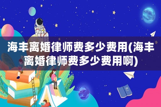 海豐離婚律師費(fèi)多少費(fèi)用(海豐離婚律師費(fèi)多少費(fèi)用啊)