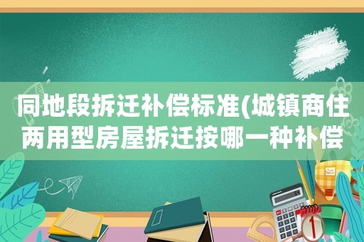 同地段拆遷補償標準(城鎮(zhèn)商住兩用型房屋拆遷按哪一種補償標準？)