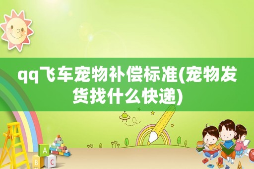 qq飛車寵物補償標準(寵物發(fā)貨找什么快遞)