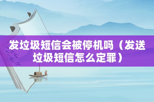 發(fā)垃圾短信會(huì)被停機(jī)嗎（發(fā)送垃圾短信怎么定罪）
