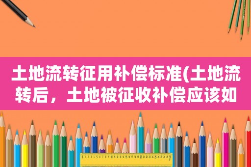 土地流轉(zhuǎn)征用補償標(biāo)準(zhǔn)(土地流轉(zhuǎn)后，土地被征收補償應(yīng)該如何分配？)