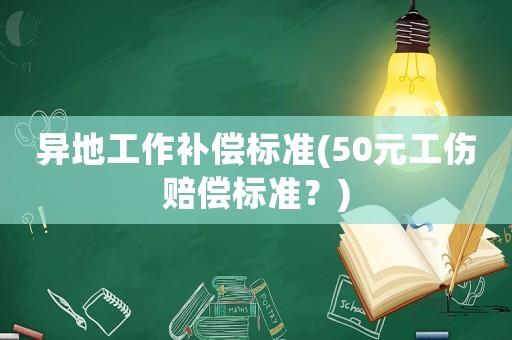 異地工作補(bǔ)償標(biāo)準(zhǔn)(50元工傷賠償標(biāo)準(zhǔn)？)