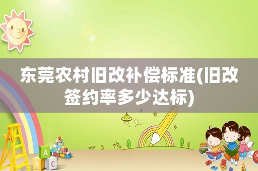 東莞農(nóng)村舊改補(bǔ)償標(biāo)準(zhǔn)(舊改簽約率多少達(dá)標(biāo))