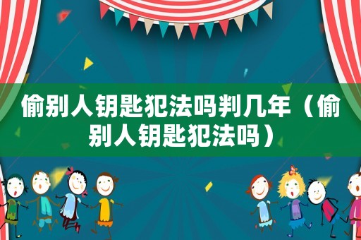 偷別人鑰匙犯法嗎判幾年（偷別人鑰匙犯法嗎）