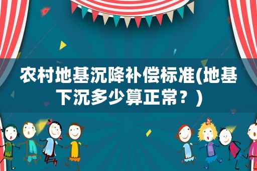 農(nóng)村地基沉降補償標(biāo)準(zhǔn)(地基下沉多少算正常？)