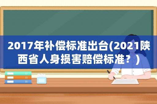 2017年補(bǔ)償標(biāo)準(zhǔn)出臺(tái)(2021陜西省人身?yè)p害賠償標(biāo)準(zhǔn)？)