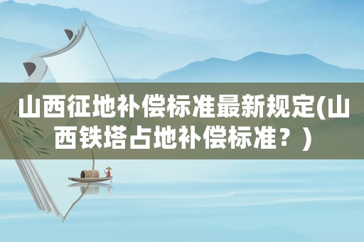 山西征地補償標(biāo)準(zhǔn)最新規(guī)定(山西鐵塔占地補償標(biāo)準(zhǔn)？)