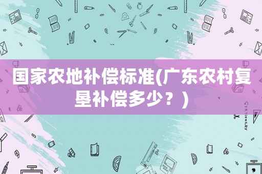 國家農地補償標準(廣東農村復墾補償多少？)