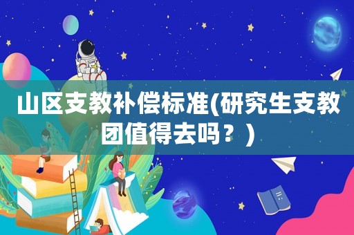 山區(qū)支教補償標準(研究生支教團值得去嗎？)