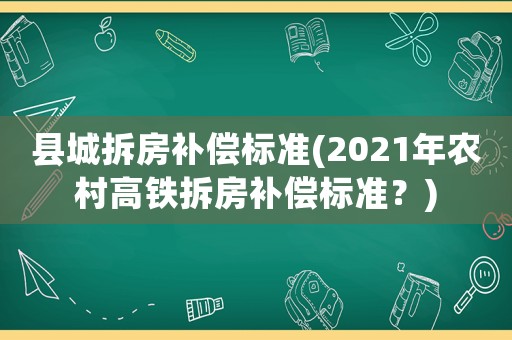 縣城拆房補(bǔ)償標(biāo)準(zhǔn)(2021年農(nóng)村高鐵拆房補(bǔ)償標(biāo)準(zhǔn)？)