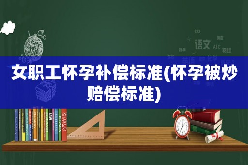 女職工懷孕補(bǔ)償標(biāo)準(zhǔn)(懷孕被炒賠償標(biāo)準(zhǔn))