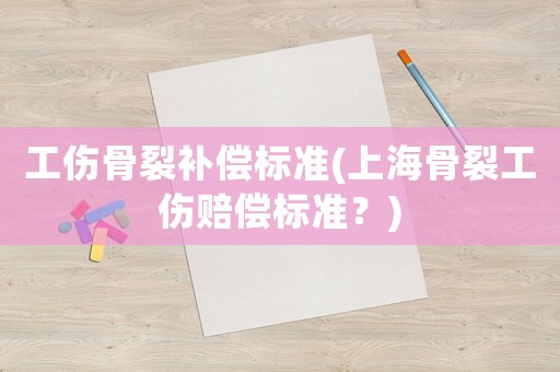 工傷骨裂補償標(biāo)準(zhǔn)(上海骨裂工傷賠償標(biāo)準(zhǔn)？)